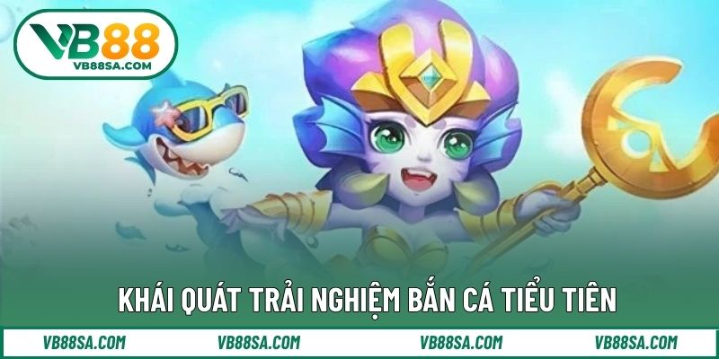 Khái quát trải nghiệm bắn cá tiểu tiên