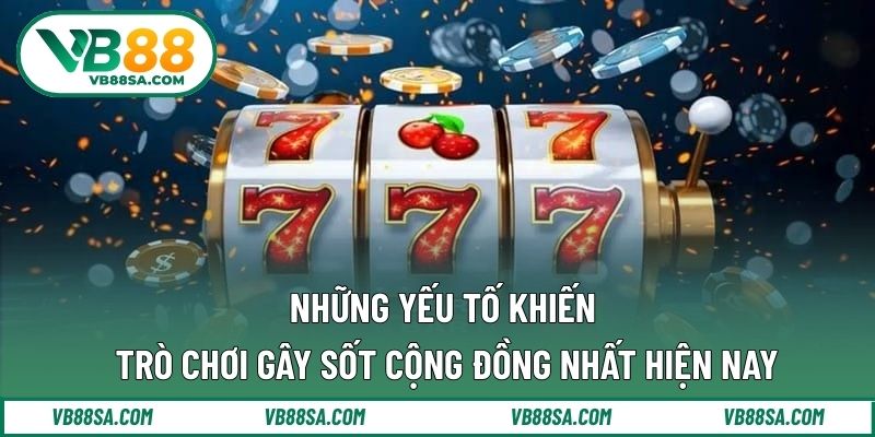 Những yếu tố khiến trò chơi gây sốt cộng đồng nhất hiện nay